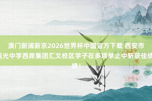 澳门新浦新京2026世界杯中国官方下载 西安市西光中学西席集团汇文校区学子在多项举止中斩获佳绩!