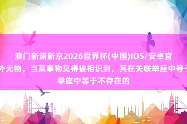 澳门新浦新京2026世界杯(中国)IOS/安卓官方下载 心外无物，当某事物莫得被相识到，其在关联举座中等于不存在的