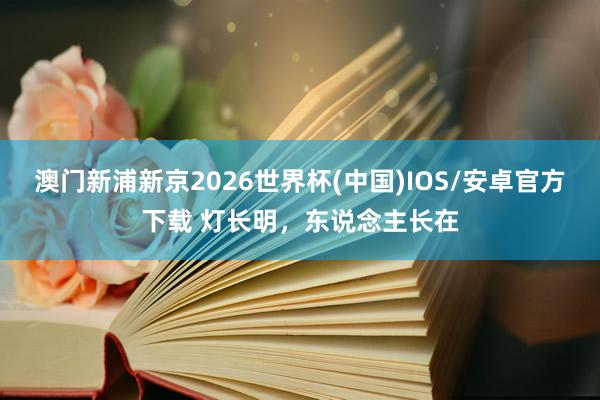 澳门新浦新京2026世界杯(中国)IOS/安卓官方下载 灯长明,东说念主长在