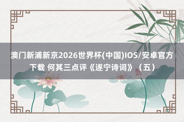 澳门新浦新京2026世界杯(中国)IOS/安卓官方下载 何其三点评《遂宁诗词》(五)