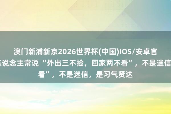 澳门新浦新京2026世界杯(中国)IOS/安卓官方下载 老辈东说念主常说 “外出三不捡,回家两不看”,不是迷信,是习气贤达