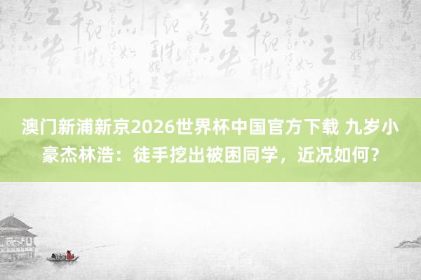 澳门新浦新京2026世界杯中国官方下载 九岁小豪杰林浩:徒手挖出被困同学,近况如何?