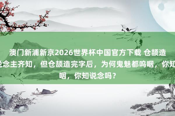 澳门新浦新京2026世界杯中国官方下载 仓颉造字众东说念主齐知,但仓颉造完字后,为何鬼魅都呜咽,你知说念吗?