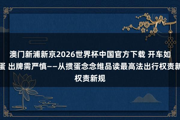 澳门新浦新京2026世界杯中国官方下载 开车如掼蛋 出牌需严慎——从掼蛋念念维品读最高法出行权责新规