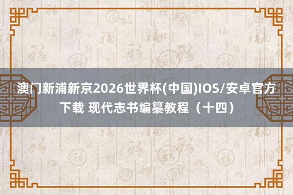 澳门新浦新京2026世界杯(中国)IOS/安卓官方下载 现代志书编纂教程（十四）