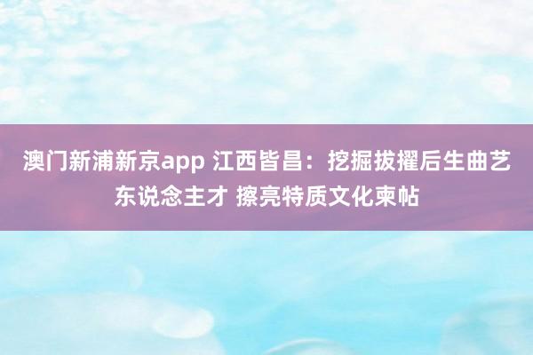 澳门新浦新京app 江西皆昌:挖掘拔擢后生曲艺东说念主才 擦亮特质文化柬帖
