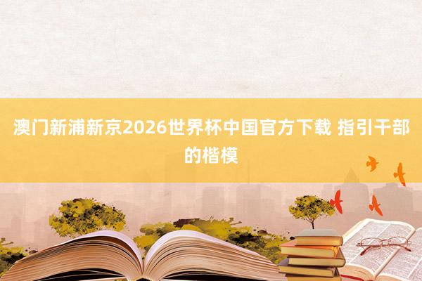 澳门新浦新京2026世界杯中国官方下载 指引干部的楷模