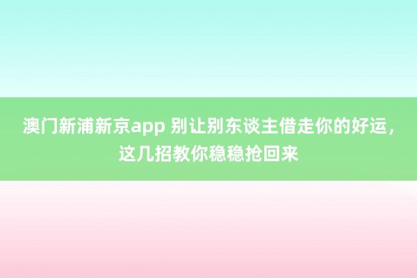 澳门新浦新京app 别让别东谈主借走你的好运,这几招教你稳稳抢回来