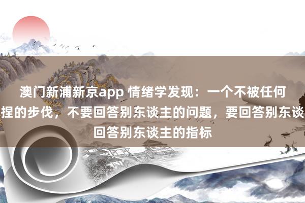 澳门新浦新京app 情绪学发现:一个不被任何东谈主拿捏的步伐,不要回答别东谈主的问题,要回答别东谈主的指标