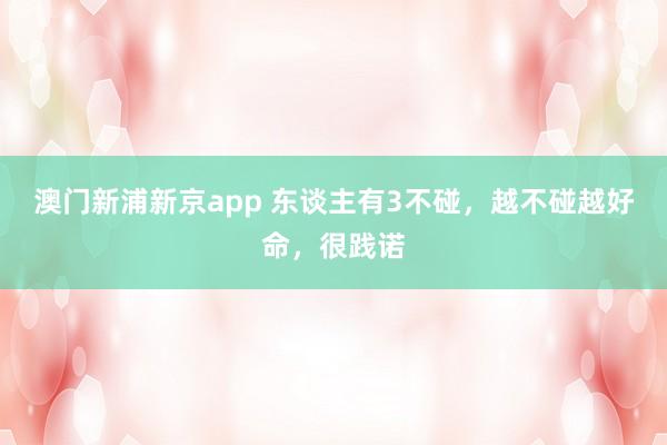 澳门新浦新京app 东谈主有3不碰，越不碰越好命，很践诺