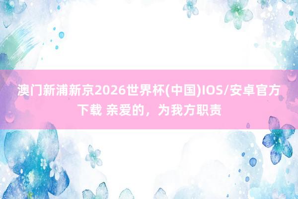 澳门新浦新京2026世界杯(中国)IOS/安卓官方下载 亲爱的,为我方职责