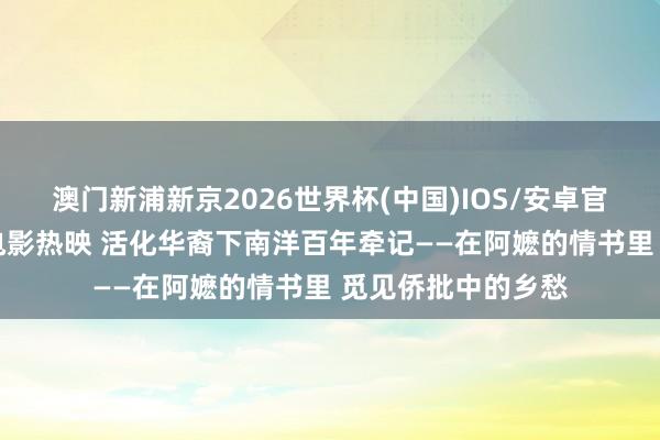澳门新浦新京2026世界杯(中国)IOS/安卓官方下载 潮语方言电影热映 活化华裔下南洋百年牵记——在阿嬷的情书里 觅见侨批中的乡愁
