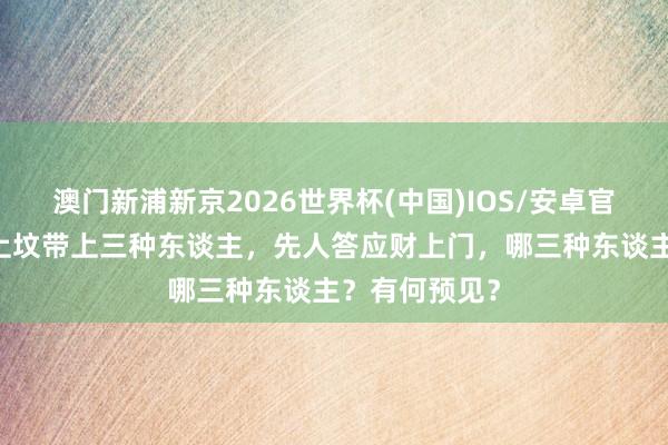 澳门新浦新京2026世界杯(中国)IOS/安卓官方下载 俗话上坟带上三种东谈主,先人答应财上门,哪三种东谈主?有何预见?