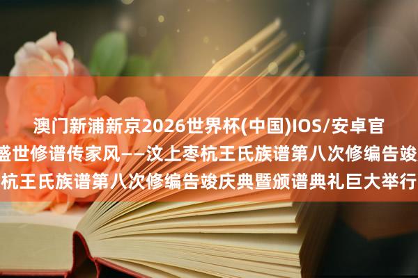 澳门新浦新京2026世界杯(中国)IOS/安卓官方下载 根脉持续叙亲情 盛世修谱传家风——汶上枣杭王氏族谱第八次修编告竣庆典暨颁谱典礼巨大举行