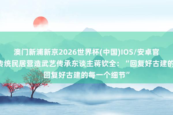 澳门新浦新京2026世界杯(中国)IOS/安卓官方下载 闽南传统民居营造武艺传承东谈主蒋钦全:“回复好古建的每一个细节”