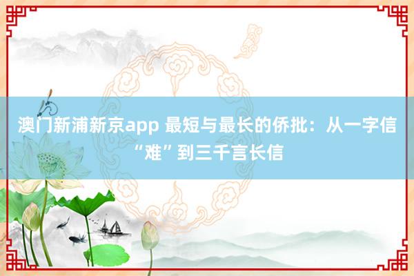 澳门新浦新京app 最短与最长的侨批:从一字信“难”到三千言长信