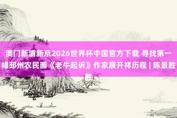 澳门新浦新京2026世界杯中国官方下载 寻找第一幅邳州农民画《老牛起诉》作家展开祥历程 | 陈景胜