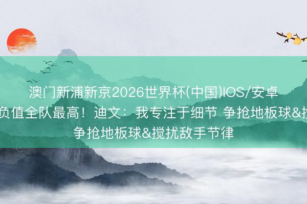 澳门新浦新京2026世界杯(中国)IOS/安卓官方下载 正负值全队最高!迪文:我专注于细节 争抢地板球&搅扰敌手节律