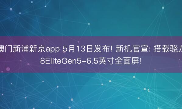澳门新浦新京app 5月13日发布! 新机官宣: 搭载骁龙8EliteGen5+6.5英寸全面屏!