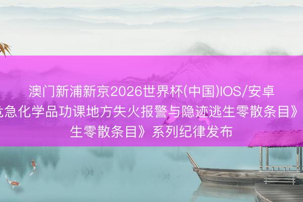 澳门新浦新京2026世界杯(中国)IOS/安卓官方下载 《危急化学品功课地方失火报警与隐迹逃生零散条目》系列纪律发布