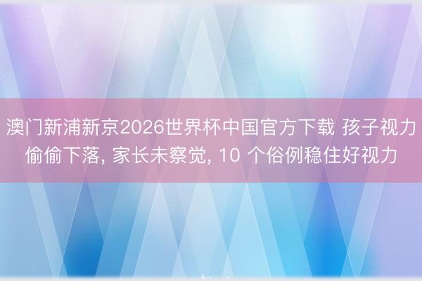 澳门新浦新京2026世界杯中国官方下载 孩子视力偷偷下落, 家长未察觉, 10 个俗例稳住好视力
