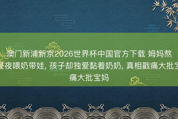 澳门新浦新京2026世界杯中国官方下载 姆妈熬遍昼夜喂奶带娃, 孩子却独爱黏着奶奶, 真相戳痛大批宝妈