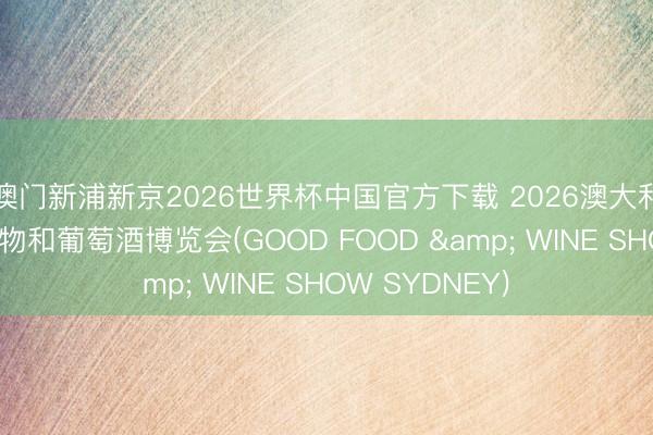 澳门新浦新京2026世界杯中国官方下载 2026澳大利亚悉尼海外食物和葡萄酒博览会(GOOD FOOD & WINE SHOW SYDNEY)