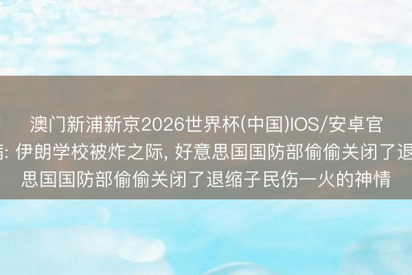 澳门新浦新京2026世界杯(中国)IOS/安卓官方下载 看望讲述自满: 伊朗学校被炸之际, 好意思国国防部偷偷关闭了退缩子民伤一火的神情
