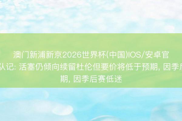 澳门新浦新京2026世界杯(中国)IOS/安卓官方下载 队记: 活塞仍倾向续留杜伦但要价将低于预期, 因季后赛低迷