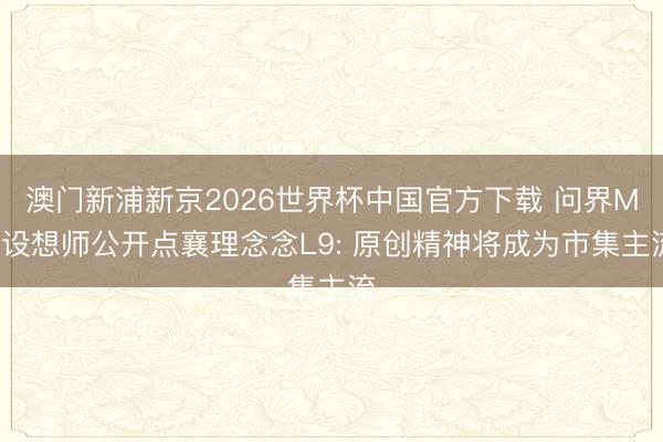澳门新浦新京2026世界杯中国官方下载 问界M9设想师公开点襄理念念L9: 原创精神将成为市集主流