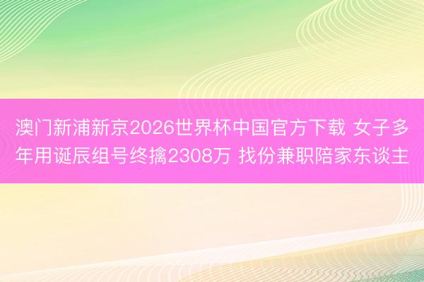 澳门新浦新京2026世界杯中国官方下载 女子多年用诞辰组号终擒2308万 找份兼职陪家东谈主