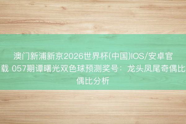 澳门新浦新京2026世界杯(中国)IOS/安卓官方下载 057期谭曙光双色球预测奖号:龙头凤尾奇偶比分析