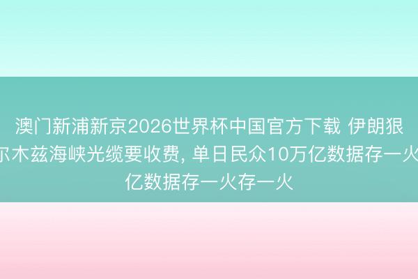 澳门新浦新京2026世界杯中国官方下载 伊朗狠招! 霍尔木兹海峡光缆要收费, 单日民众10万亿数据存一火存一火