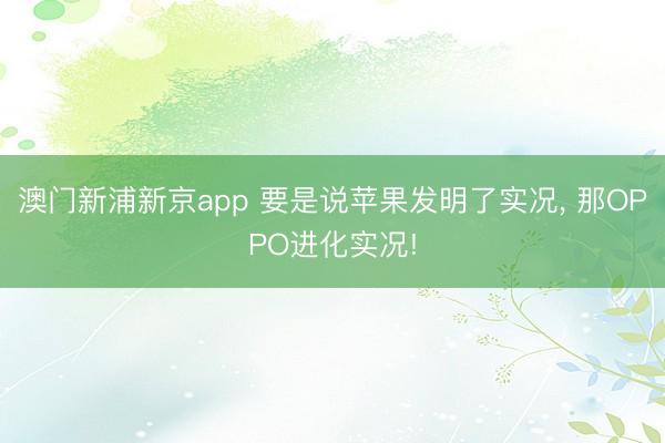 澳门新浦新京app 要是说苹果发明了实况, 那OPPO进化实况!