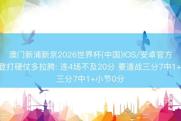 澳门新浦新京2026世界杯(中国)IOS/安卓官方下载 哈登打硬仗多拉胯: 连4场不及20分 要道战三分7中1+小节0分