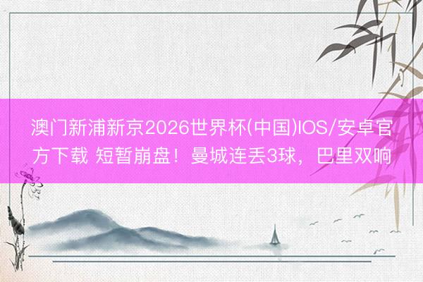 澳门新浦新京2026世界杯(中国)IOS/安卓官方下载 短暂崩盘!曼城连丢3球,巴里双响
