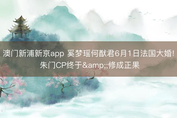 澳门新浦新京app 奚梦瑶何猷君6月1日法国大婚! 朱门CP终于&;修成正果