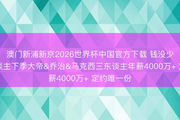 澳门新浦新京2026世界杯中国官方下载 钱没少花!76东谈主下季大帝&乔治&马克西三东谈主年薪4000万+ 定约唯一份