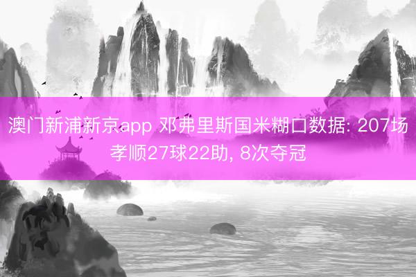 澳门新浦新京app 邓弗里斯国米糊口数据: 207场孝顺27球22助, 8次夺冠