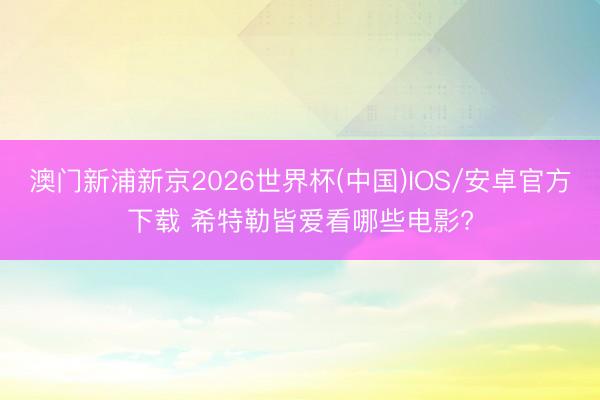 澳门新浦新京2026世界杯(中国)IOS/安卓官方下载 希特勒皆爱看哪些电影?