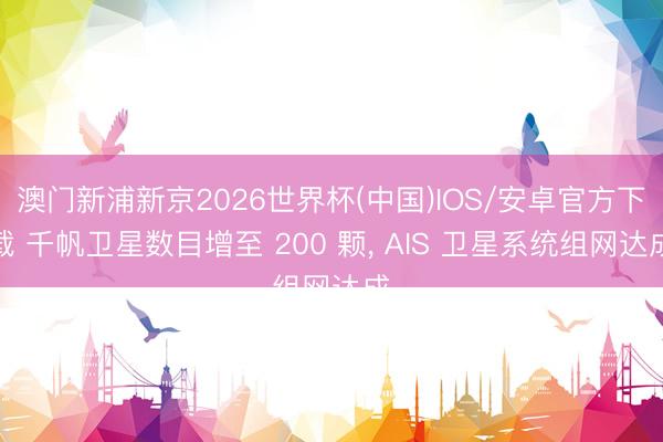澳门新浦新京2026世界杯(中国)IOS/安卓官方下载 千帆卫星数目增至 200 颗, AIS 卫星系统组网达成