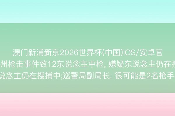 澳门新浦新京2026世界杯(中国)IOS/安卓官方下载 好意思国俄亥俄州枪击事件致12东说念主中枪, 嫌疑东说念主仍在搜捕中;巡警局副局长: 很可能是2名枪手在彼此射击
