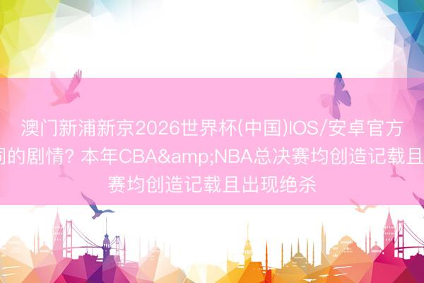 澳门新浦新京2026世界杯(中国)IOS/安卓官方下载 相同的剧情? 本年CBA&NBA总决赛均创造记载且出现绝杀