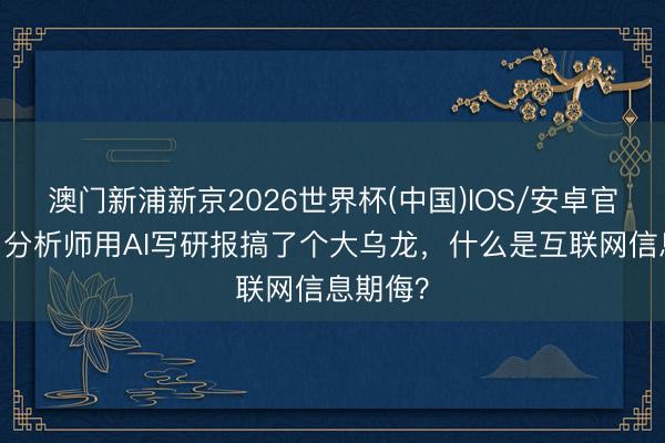 澳门新浦新京2026世界杯(中国)IOS/安卓官方下载 分析师用AI写研报搞了个大乌龙，什么是互联网信息期侮？